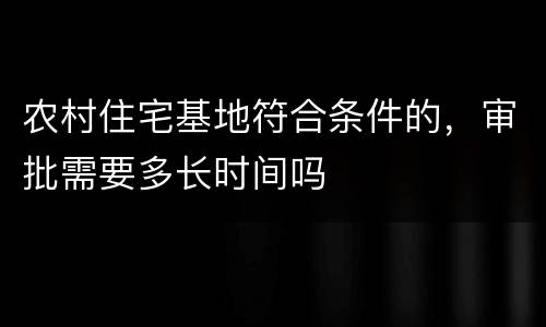 农村住宅基地符合条件的，审批需要多长时间吗