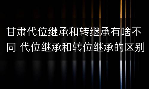甘肃代位继承和转继承有啥不同 代位继承和转位继承的区别