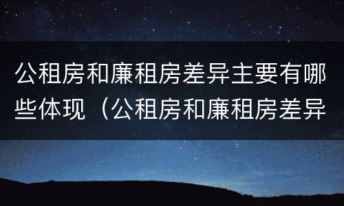 公租房和廉租房差异主要有哪些体现（公租房和廉租房差异主要有哪些体现形式）