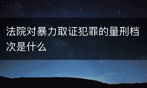法院对暴力取证犯罪的量刑档次是什么
