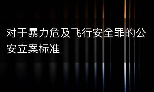 对于暴力危及飞行安全罪的公安立案标准
