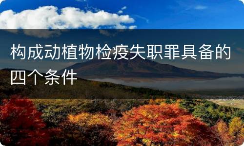 构成动植物检疫失职罪具备的四个条件