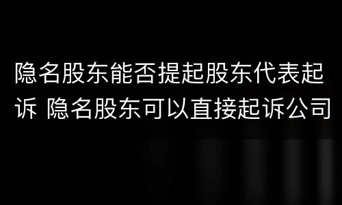 隐名股东能否提起股东代表起诉 隐名股东可以直接起诉公司吗