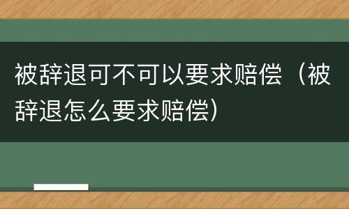 被辞退可不可以要求赔偿（被辞退怎么要求赔偿）