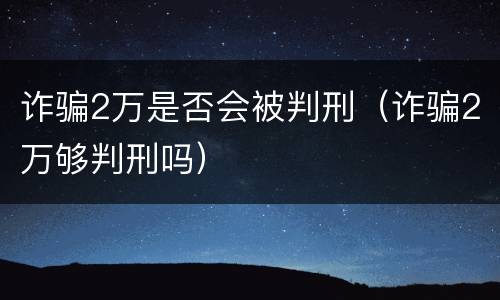 诈骗2万是否会被判刑（诈骗2万够判刑吗）