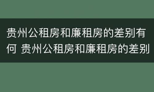 贵州公租房和廉租房的差别有何 贵州公租房和廉租房的差别有何不同