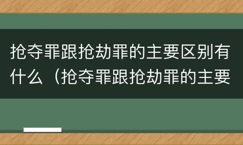抢夺罪跟抢劫罪的主要区别有什么（抢夺罪跟抢劫罪的主要区别有什么关系）