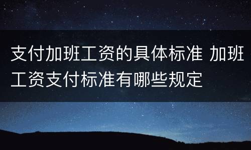 支付加班工资的具体标准 加班工资支付标准有哪些规定