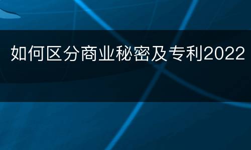 如何区分商业秘密及专利2022