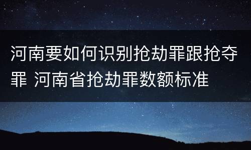 河南要如何识别抢劫罪跟抢夺罪 河南省抢劫罪数额标准