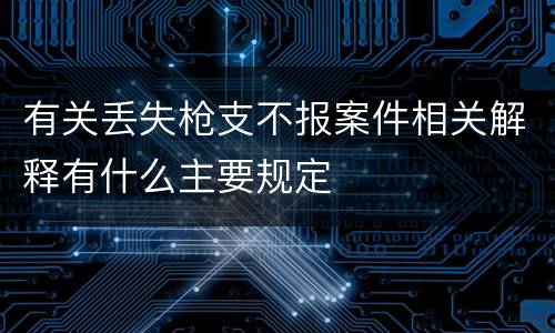 有关丢失枪支不报案件相关解释有什么主要规定