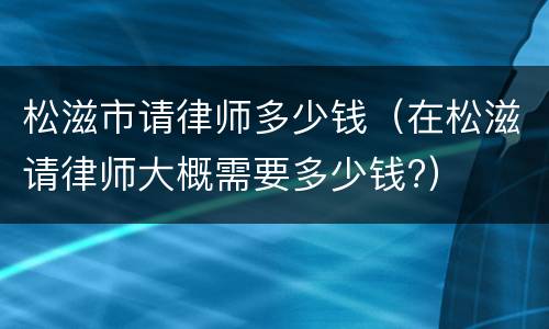 松滋市请律师多少钱（在松滋请律师大概需要多少钱?）