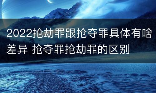 2022抢劫罪跟抢夺罪具体有啥差异 抢夺罪抢劫罪的区别