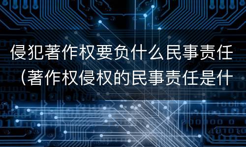 侵犯著作权要负什么民事责任（著作权侵权的民事责任是什么）
