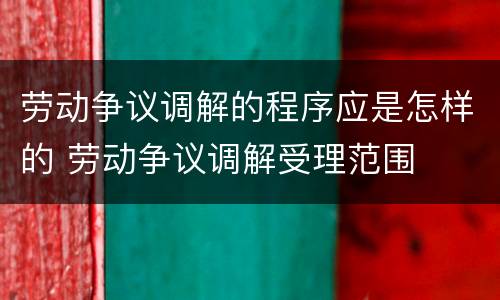 劳动争议调解的程序应是怎样的 劳动争议调解受理范围