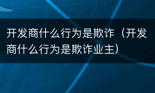 开发商什么行为是欺诈（开发商什么行为是欺诈业主）