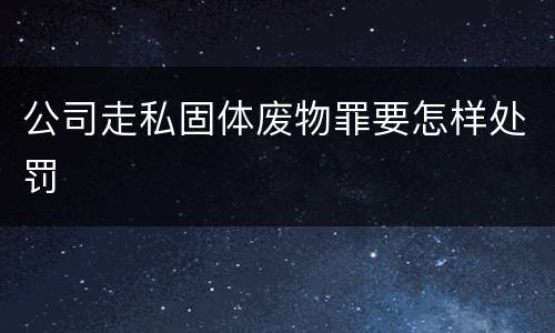 公司走私固体废物罪要怎样处罚
