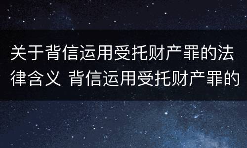 关于背信运用受托财产罪的法律含义 背信运用受托财产罪的主体