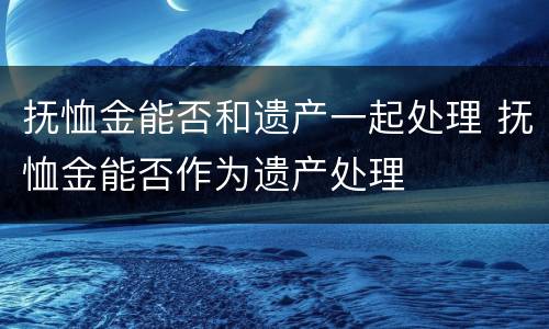 抚恤金能否和遗产一起处理 抚恤金能否作为遗产处理