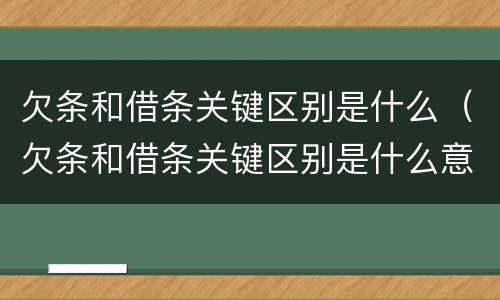 欠条和借条关键区别是什么（欠条和借条关键区别是什么意思）