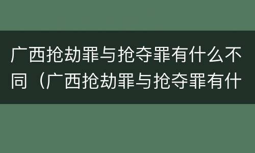 广西抢劫罪与抢夺罪有什么不同（广西抢劫罪与抢夺罪有什么不同吗）
