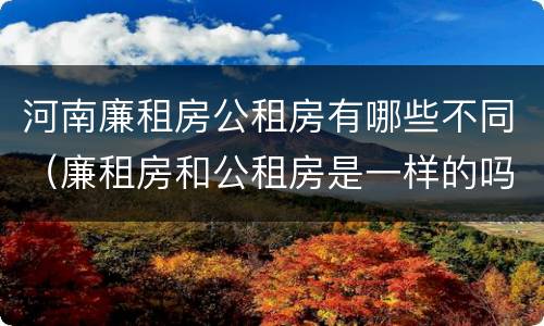 河南廉租房公租房有哪些不同（廉租房和公租房是一样的吗）