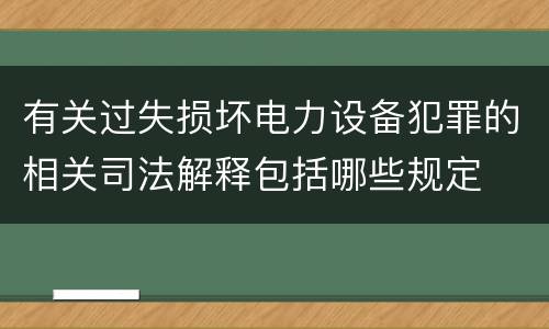 有关过失损坏电力设备犯罪的相关司法解释包括哪些规定