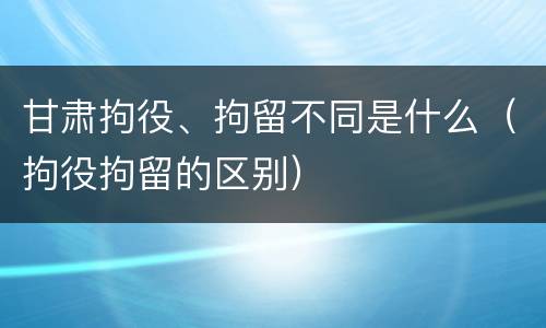 甘肃拘役、拘留不同是什么（拘役拘留的区别）