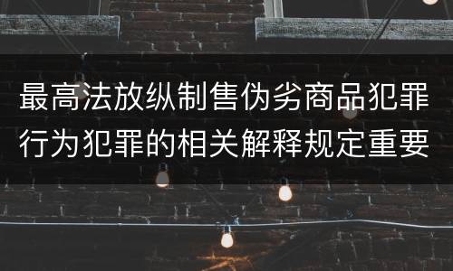 最高法放纵制售伪劣商品犯罪行为犯罪的相关解释规定重要内容是什么