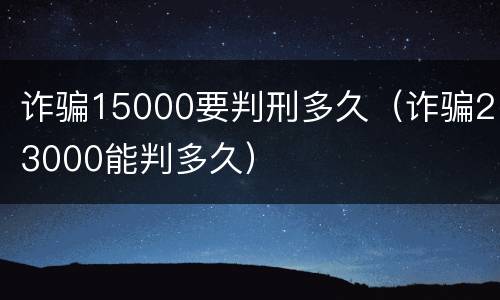 诈骗15000要判刑多久（诈骗23000能判多久）