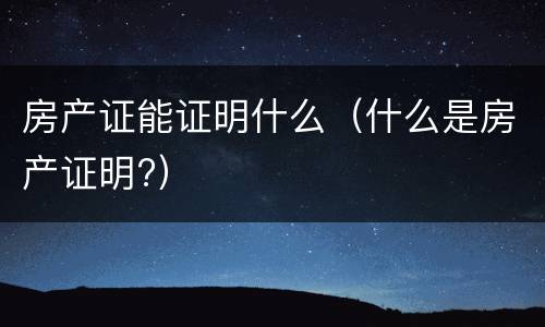 房产证能证明什么（什么是房产证明?）