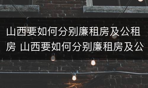山西要如何分别廉租房及公租房 山西要如何分别廉租房及公租房呢
