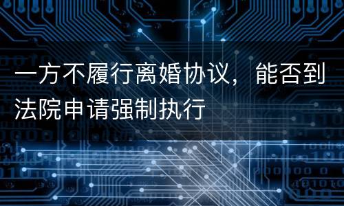 一方不履行离婚协议，能否到法院申请强制执行