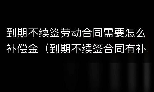 到期不续签劳动合同需要怎么补偿金（到期不续签合同有补偿吗）