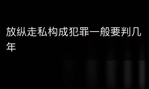 放纵走私构成犯罪一般要判几年