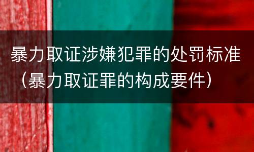 暴力取证涉嫌犯罪的处罚标准（暴力取证罪的构成要件）