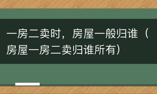 一房二卖时，房屋一般归谁（房屋一房二卖归谁所有）