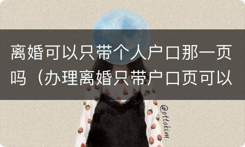 离婚可以只带个人户口那一页吗（办理离婚只带户口页可以吗）