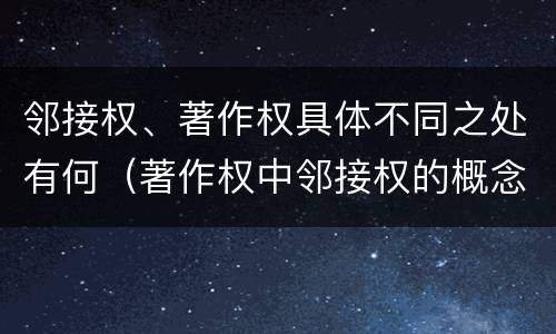 邻接权、著作权具体不同之处有何（著作权中邻接权的概念特点）