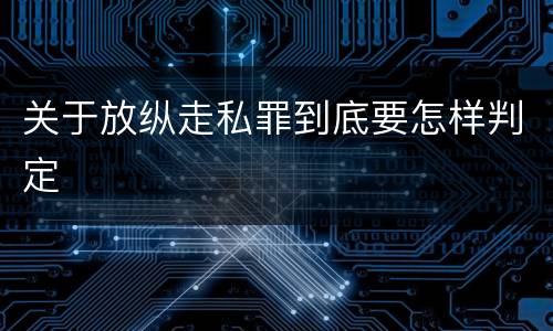 关于放纵走私罪到底要怎样判定