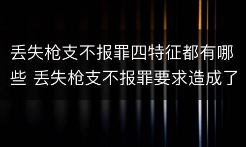 丢失枪支不报罪四特征都有哪些 丢失枪支不报罪要求造成了严重后果的才构成犯罪