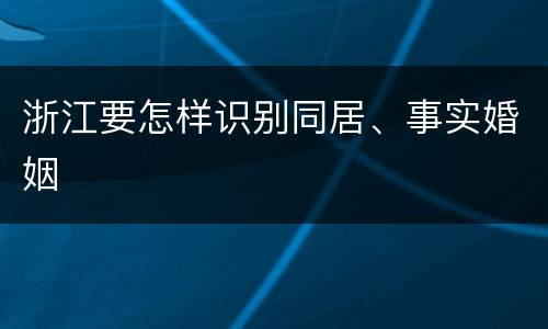 浙江要怎样识别同居、事实婚姻