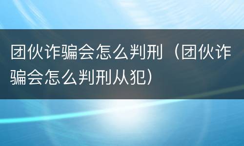 团伙诈骗会怎么判刑（团伙诈骗会怎么判刑从犯）