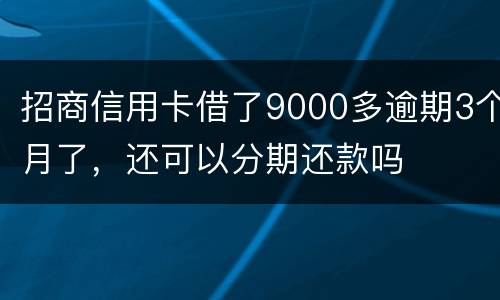 招商信用卡借了9000多逾期3个月了，还可以分期还款吗