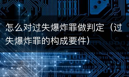 怎么对过失爆炸罪做判定（过失爆炸罪的构成要件）