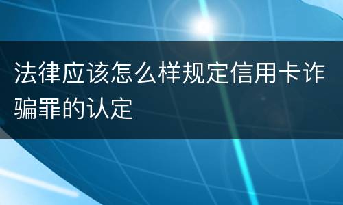 法律应该怎么样规定信用卡诈骗罪的认定