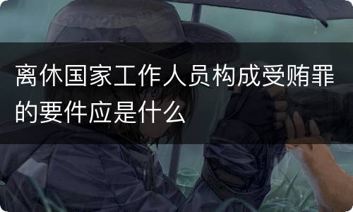 离休国家工作人员构成受贿罪的要件应是什么