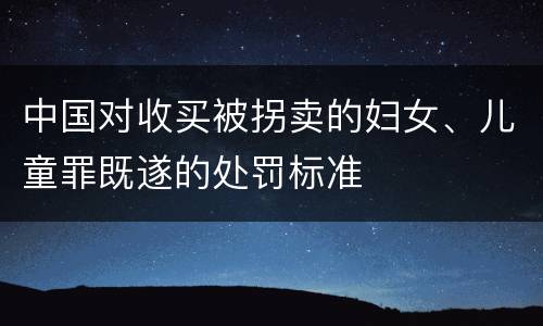 中国对收买被拐卖的妇女、儿童罪既遂的处罚标准