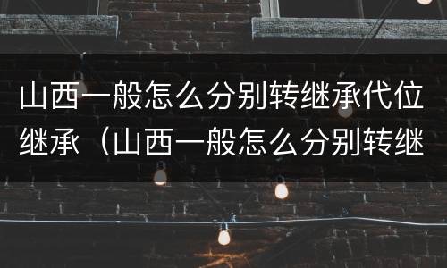 山西一般怎么分别转继承代位继承（山西一般怎么分别转继承代位继承呢）