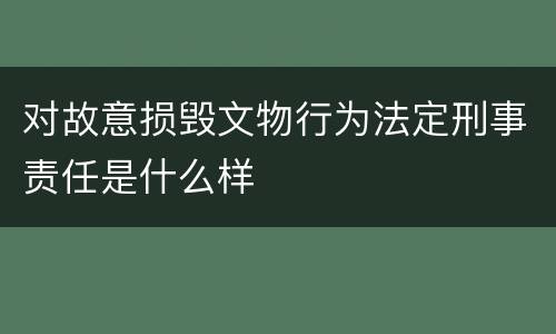 对故意损毁文物行为法定刑事责任是什么样
